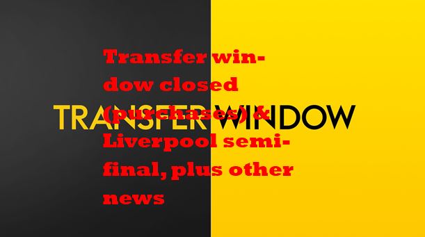 Transfer window closed (purchases) & Liverpool semifinal, plus other